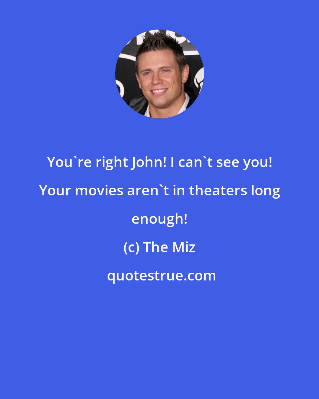 The Miz: You're right John! I can't see you! Your movies aren't in theaters long enough!