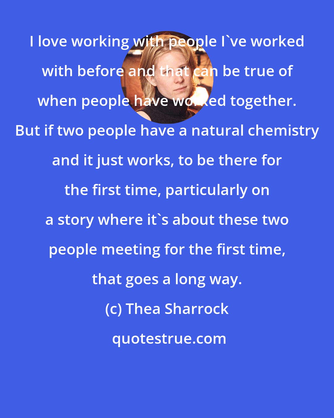 Thea Sharrock: I love working with people I've worked with before and that can be true of when people have worked together. But if two people have a natural chemistry and it just works, to be there for the first time, particularly on a story where it's about these two people meeting for the first time, that goes a long way.