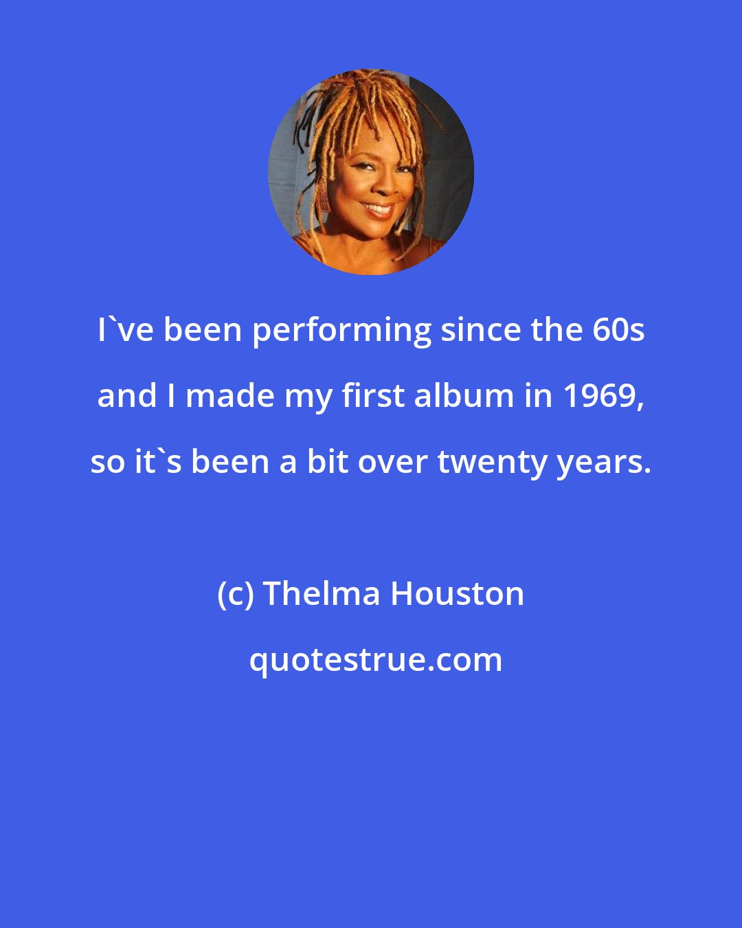 Thelma Houston: I've been performing since the 60s and I made my first album in 1969, so it's been a bit over twenty years.