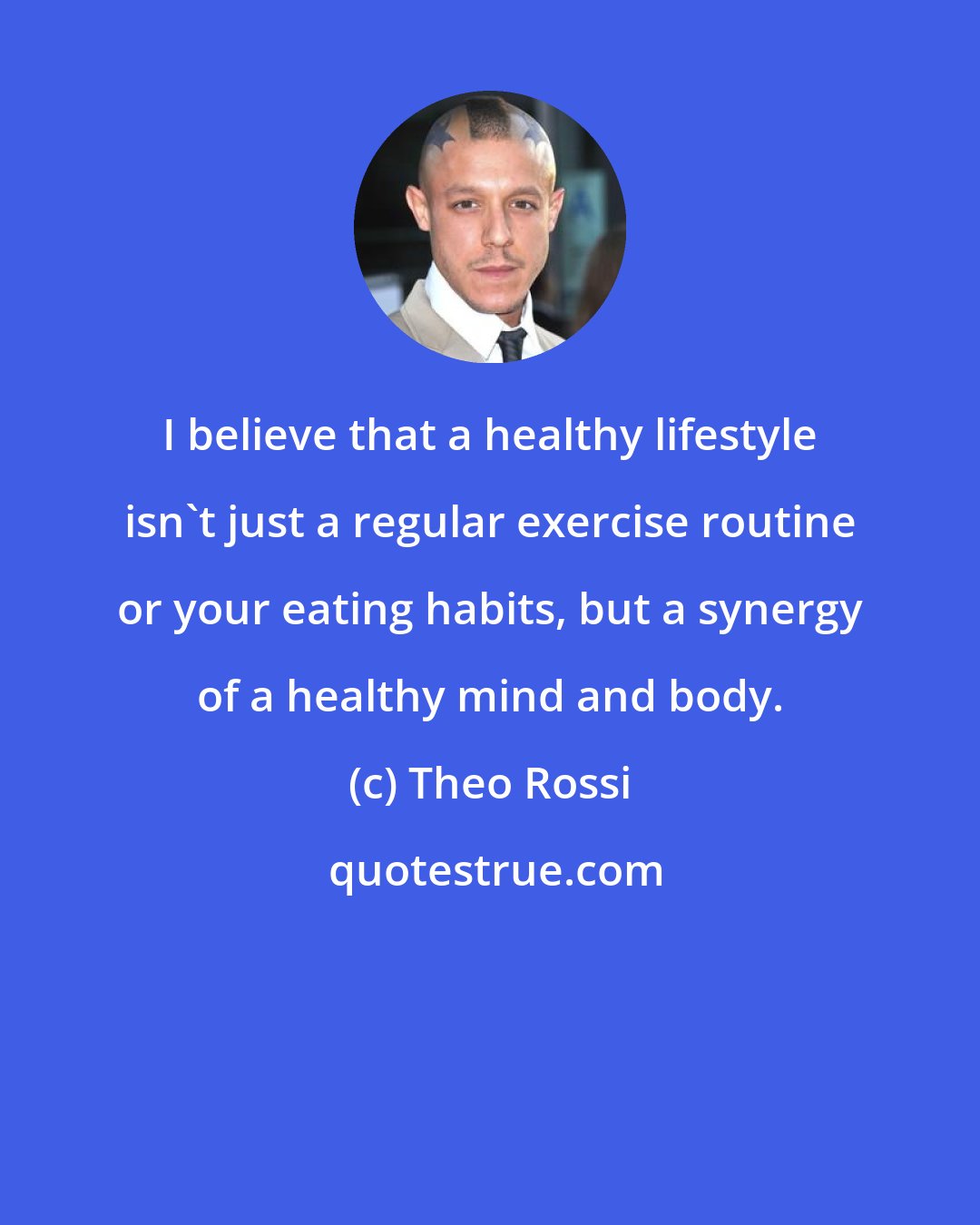 Theo Rossi: I believe that a healthy lifestyle isn't just a regular exercise routine or your eating habits, but a synergy of a healthy mind and body.