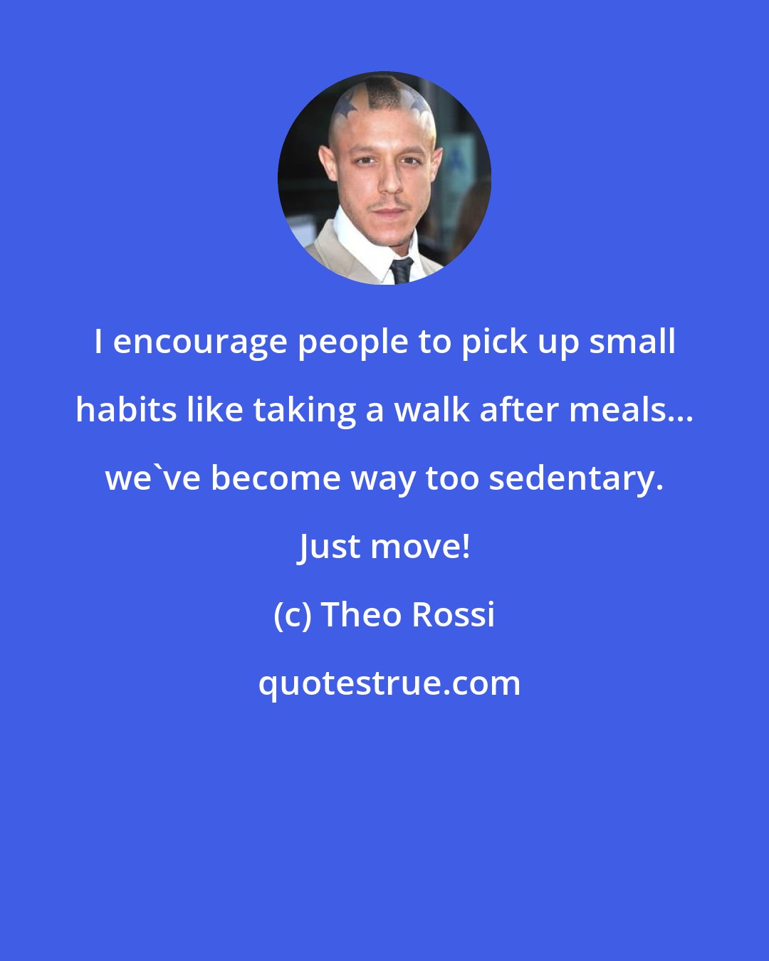 Theo Rossi: I encourage people to pick up small habits like taking a walk after meals... we've become way too sedentary. Just move!