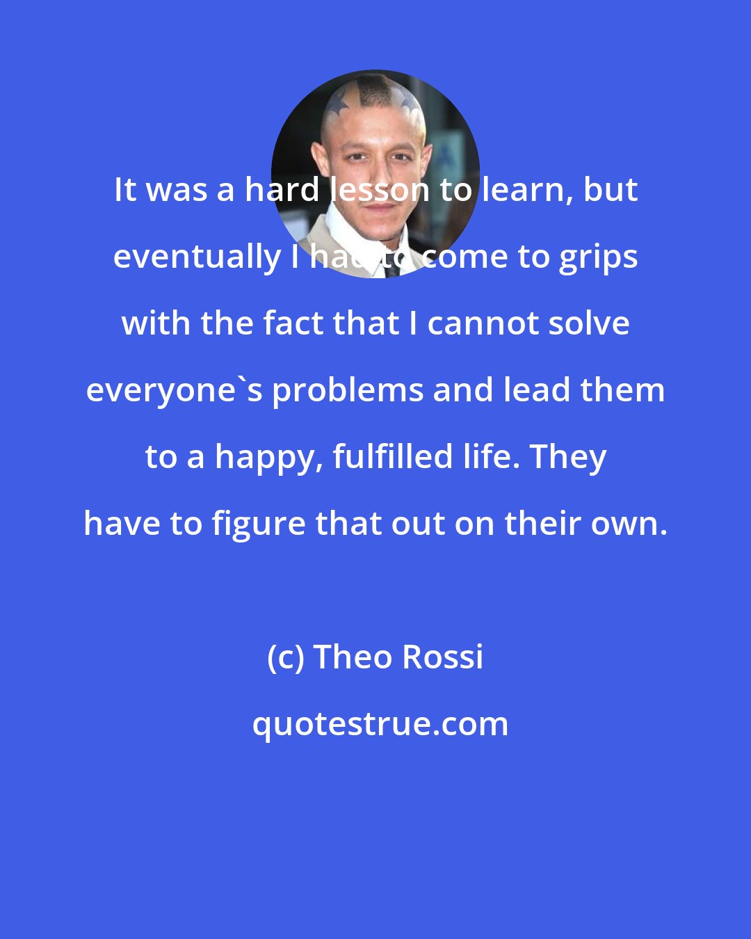 Theo Rossi: It was a hard lesson to learn, but eventually I had to come to grips with the fact that I cannot solve everyone's problems and lead them to a happy, fulfilled life. They have to figure that out on their own.