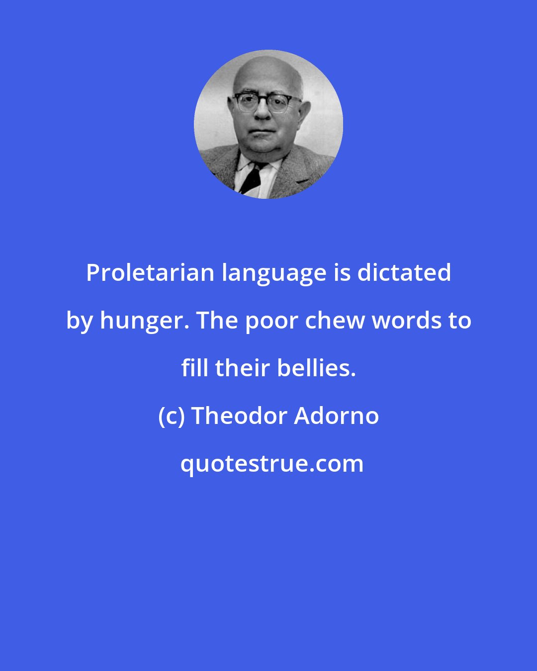 Theodor Adorno: Proletarian language is dictated by hunger. The poor chew words to fill their bellies.