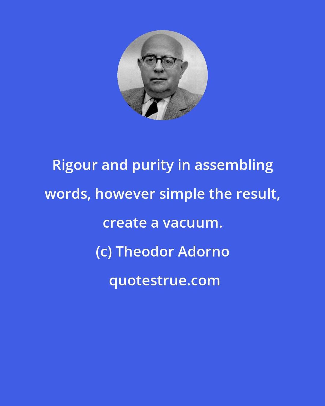 Theodor Adorno: Rigour and purity in assembling words, however simple the result, create a vacuum.