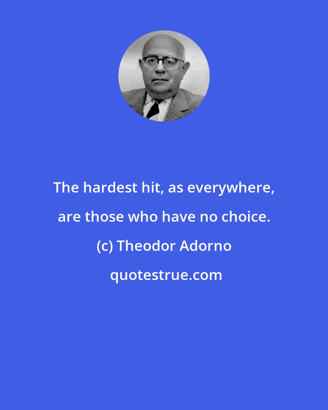 Theodor Adorno: The hardest hit, as everywhere, are those who have no choice.