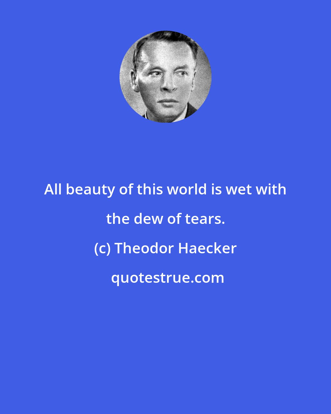 Theodor Haecker: All beauty of this world is wet with the dew of tears.