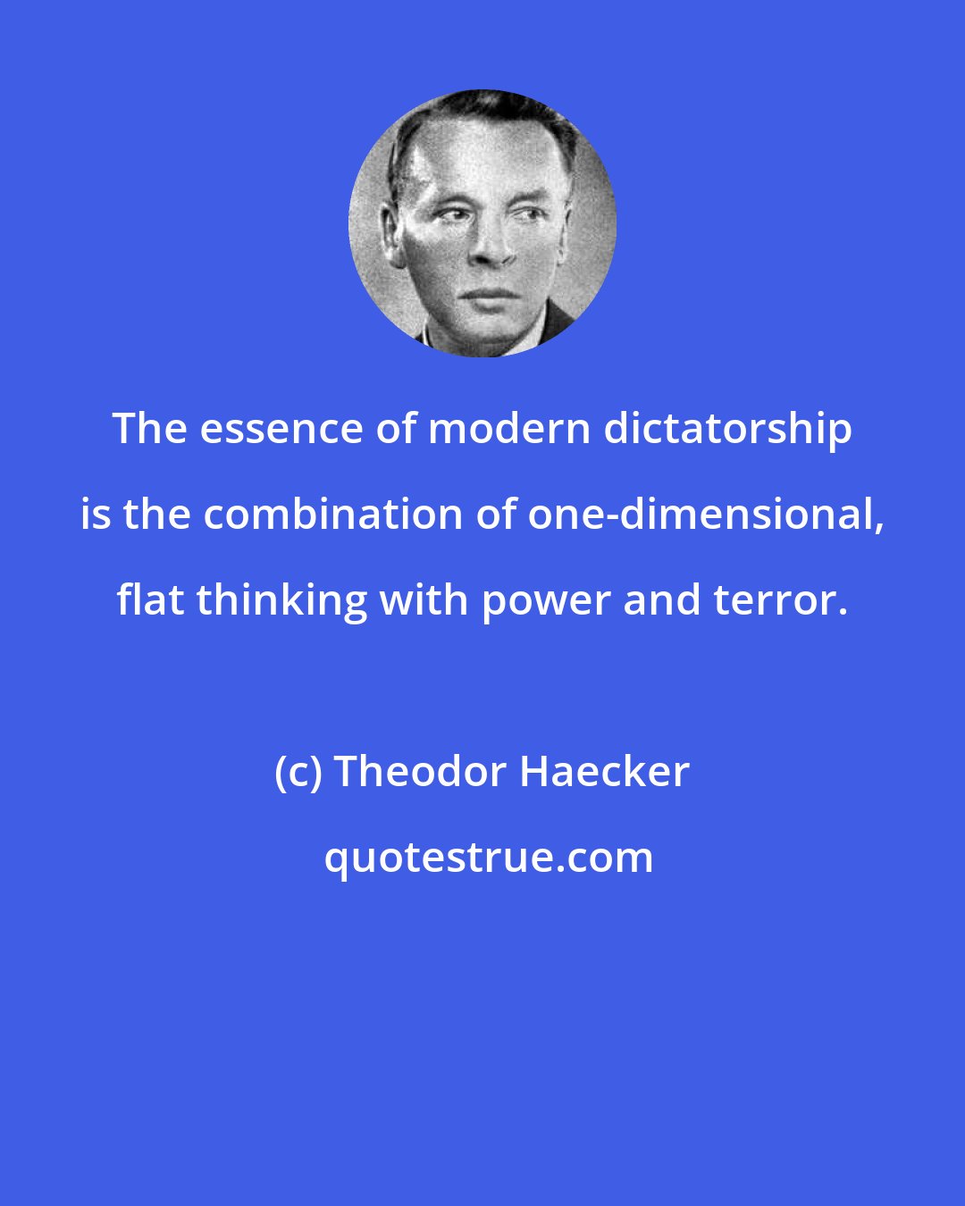 Theodor Haecker: The essence of modern dictatorship is the combination of one-dimensional, flat thinking with power and terror.