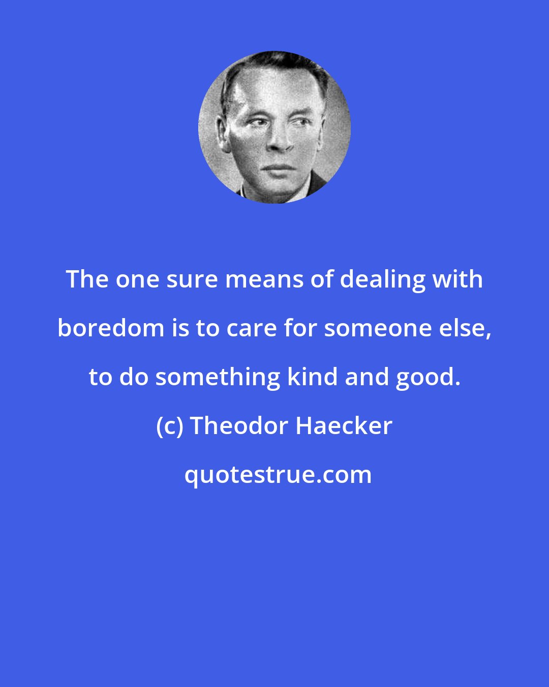 Theodor Haecker: The one sure means of dealing with boredom is to care for someone else, to do something kind and good.