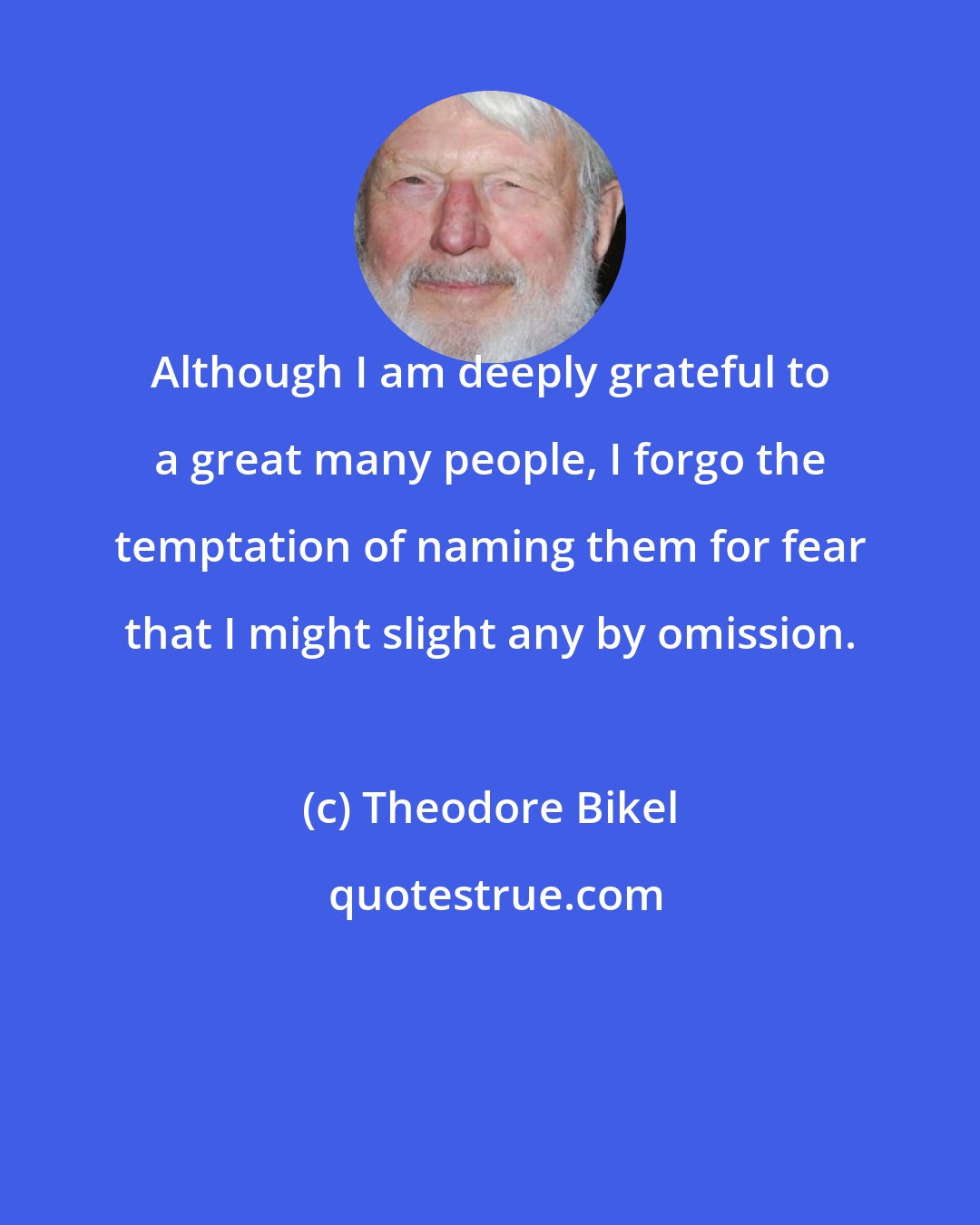 Theodore Bikel: Although I am deeply grateful to a great many people, I forgo the temptation of naming them for fear that I might slight any by omission.