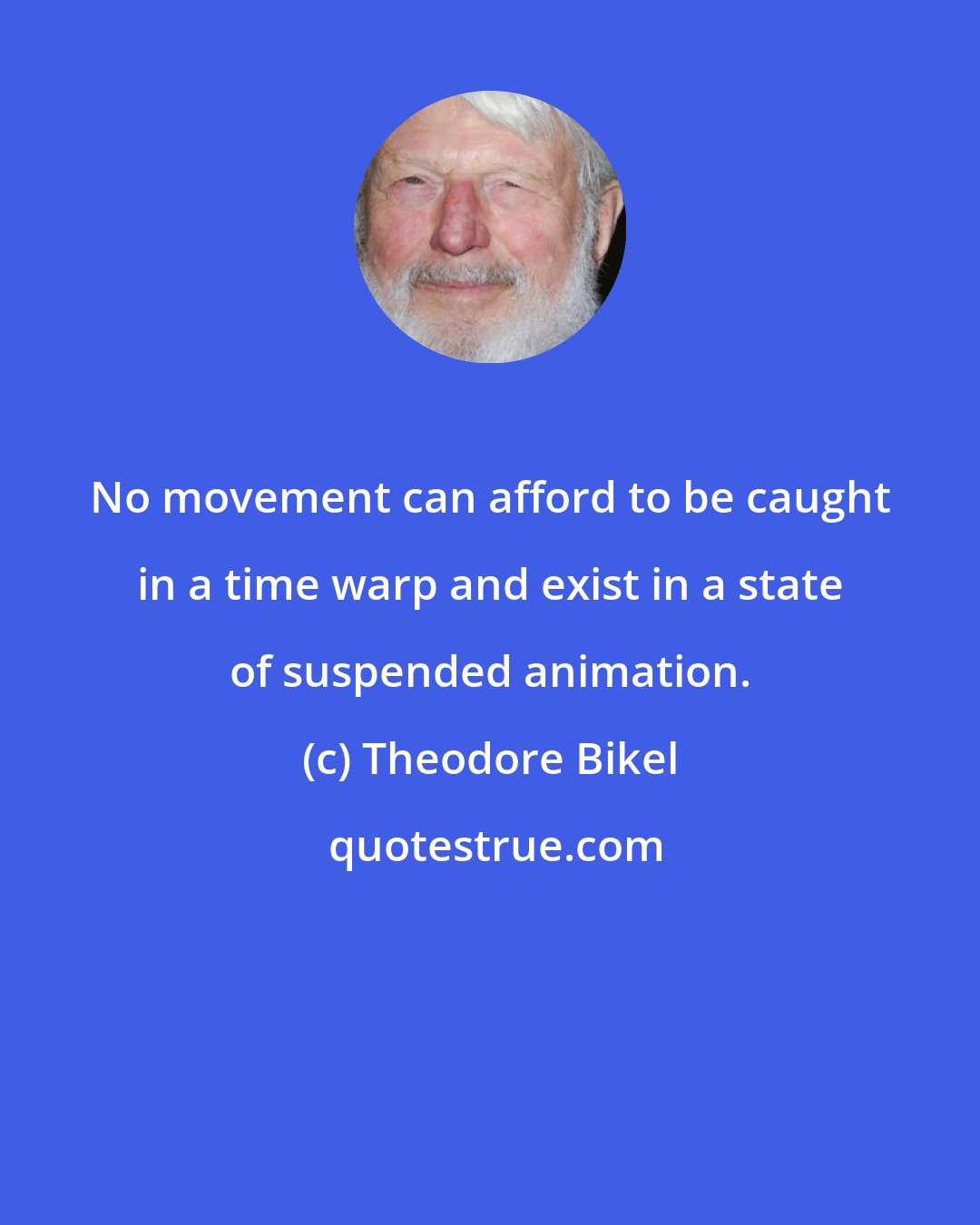 Theodore Bikel: No movement can afford to be caught in a time warp and exist in a state of suspended animation.