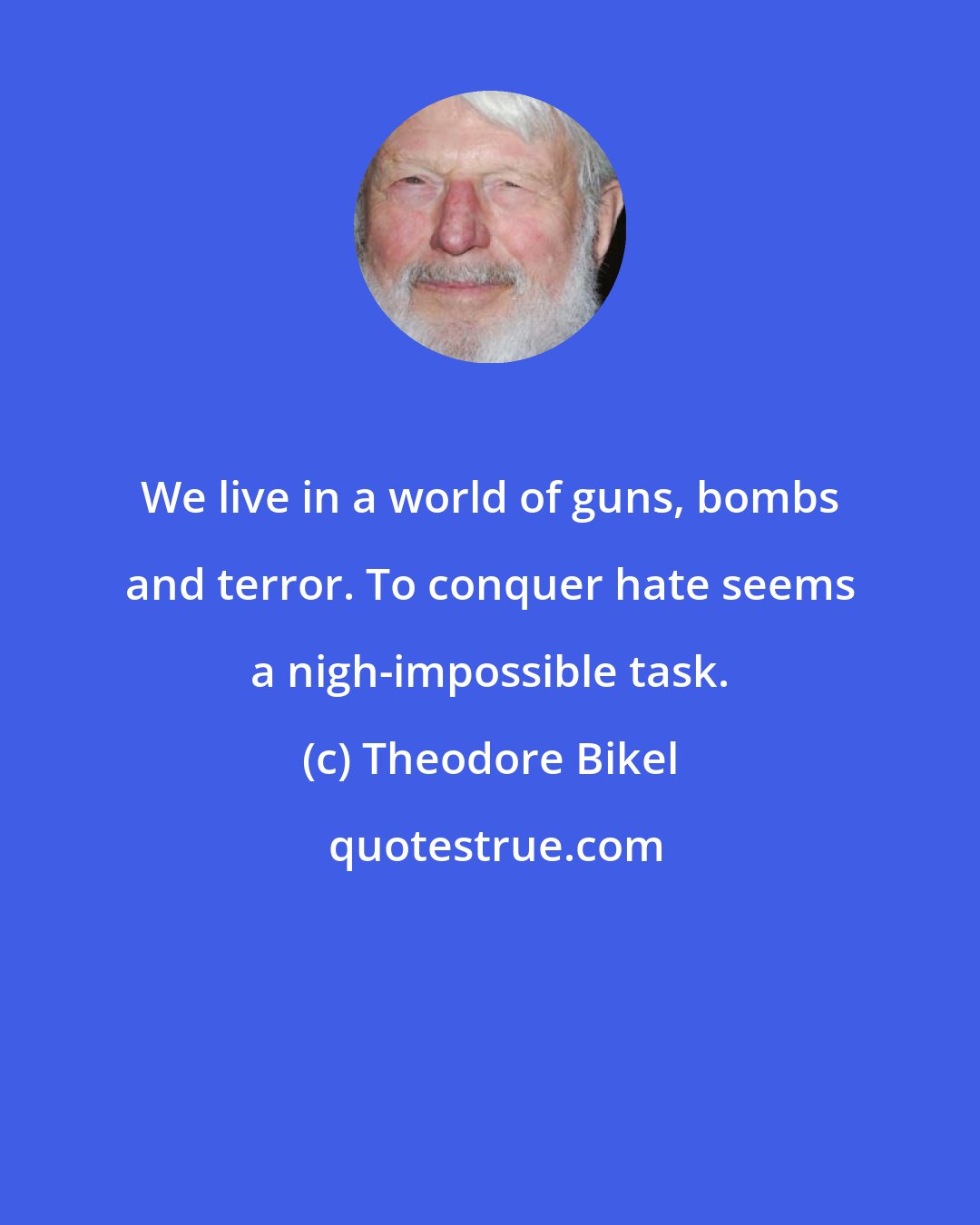 Theodore Bikel: We live in a world of guns, bombs and terror. To conquer hate seems a nigh-impossible task.