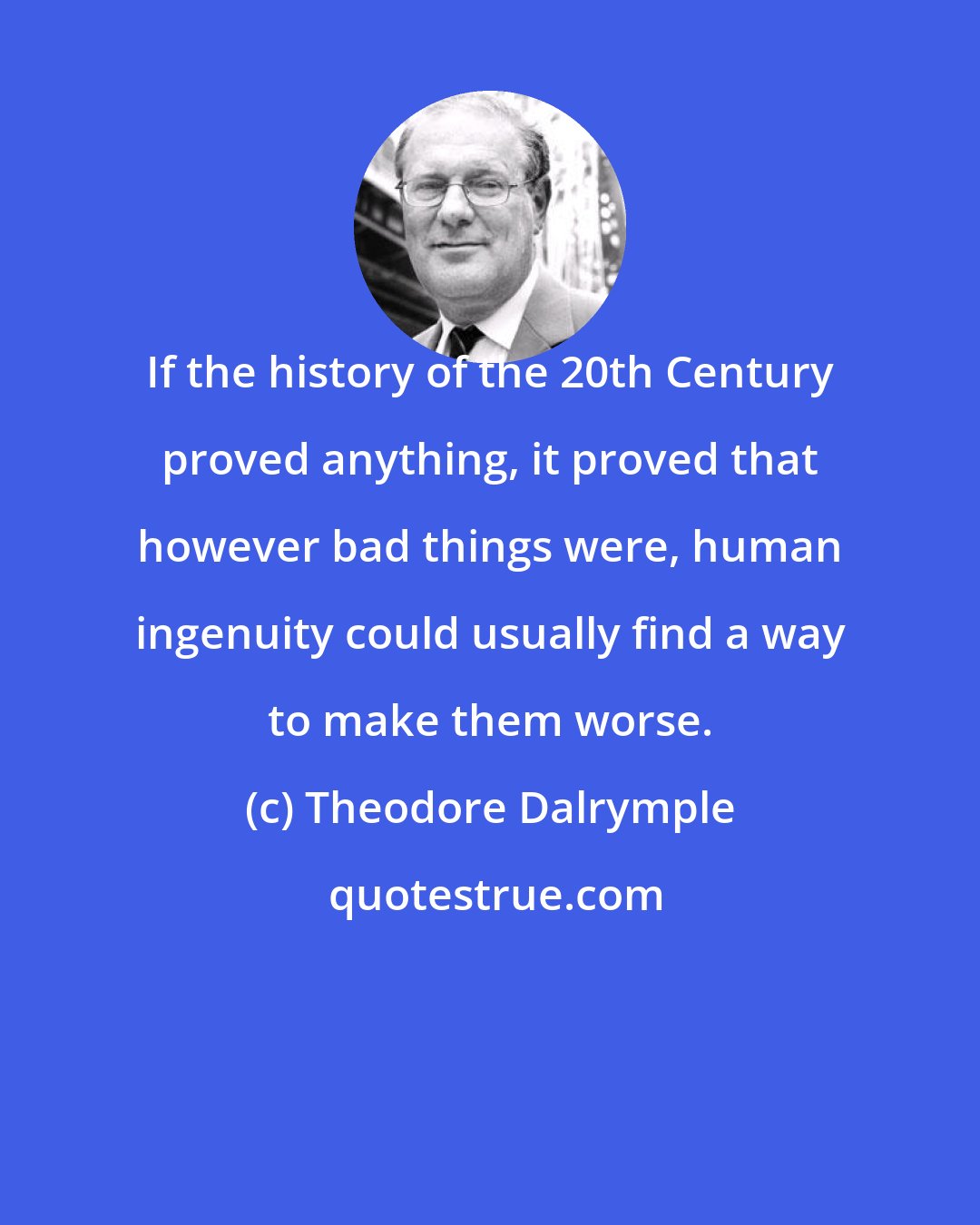 Theodore Dalrymple: If the history of the 20th Century proved anything, it proved that however bad things were, human ingenuity could usually find a way to make them worse.