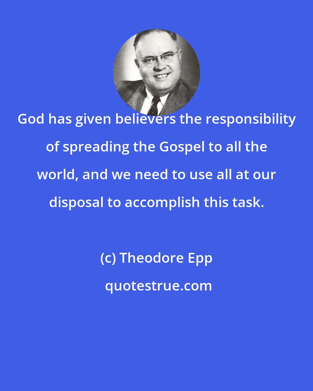 Theodore Epp: God has given believers the responsibility of spreading the Gospel to all the world, and we need to use all at our disposal to accomplish this task.