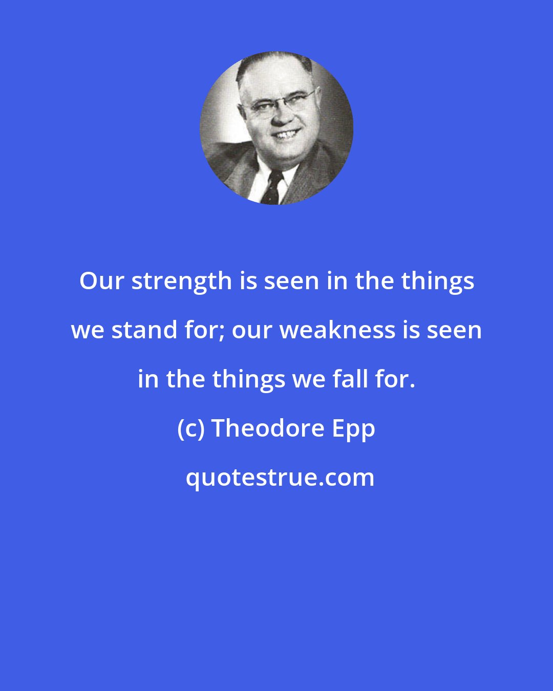 Theodore Epp: Our strength is seen in the things we stand for; our weakness is seen in the things we fall for.