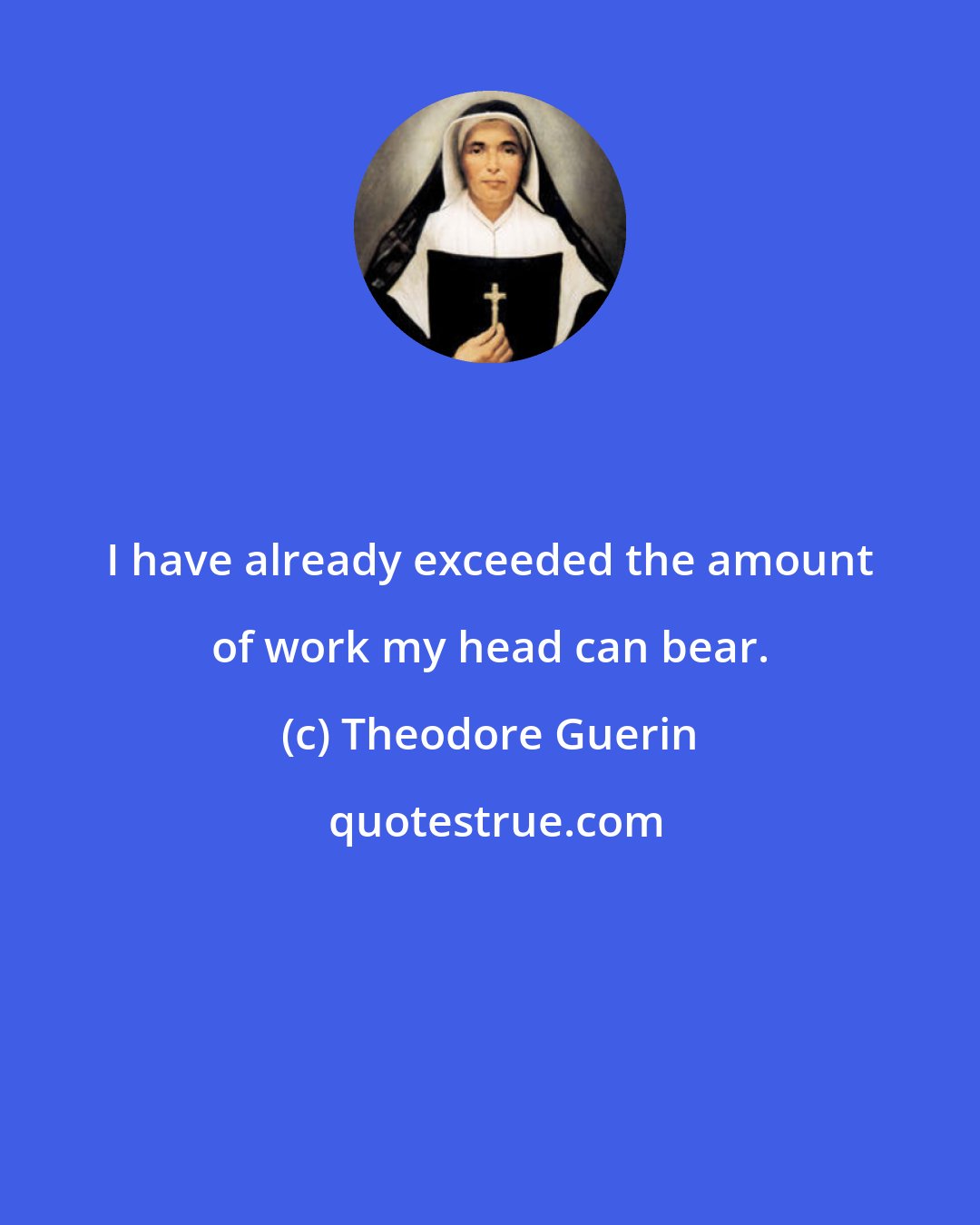 Theodore Guerin: I have already exceeded the amount of work my head can bear.