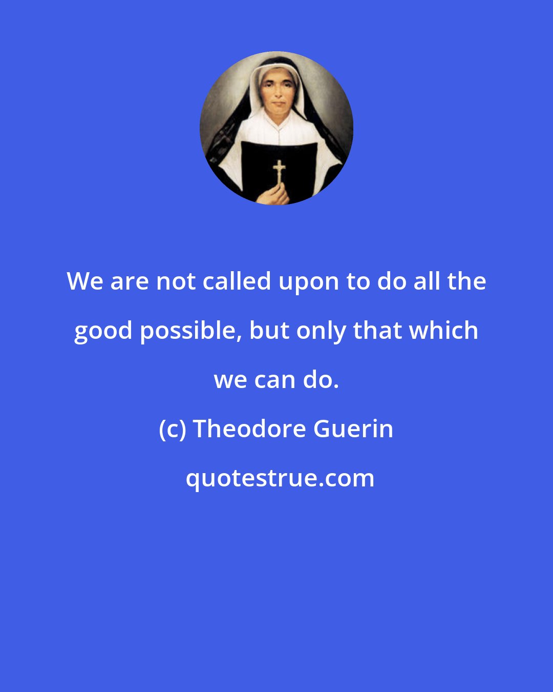 Theodore Guerin: We are not called upon to do all the good possible, but only that which we can do.