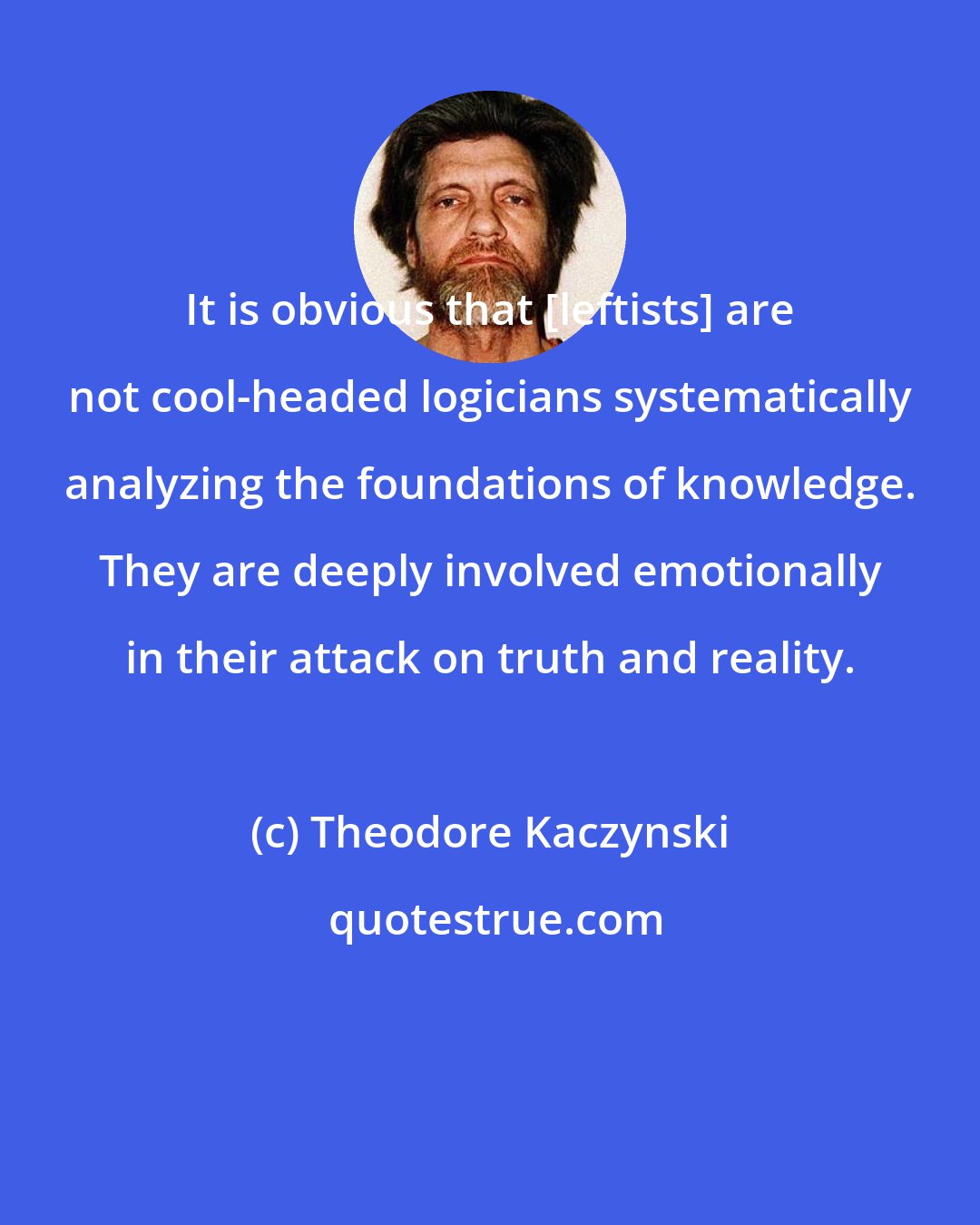Theodore Kaczynski: It is obvious that [leftists] are not cool-headed logicians systematically analyzing the foundations of knowledge. They are deeply involved emotionally in their attack on truth and reality.
