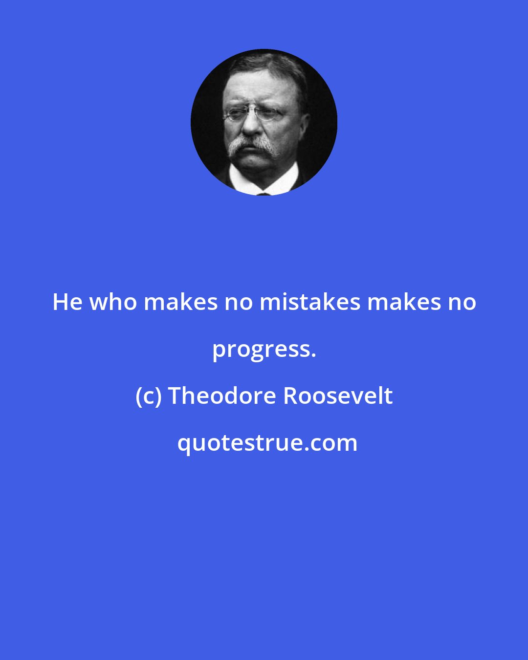 Theodore Roosevelt: He who makes no mistakes makes no progress.