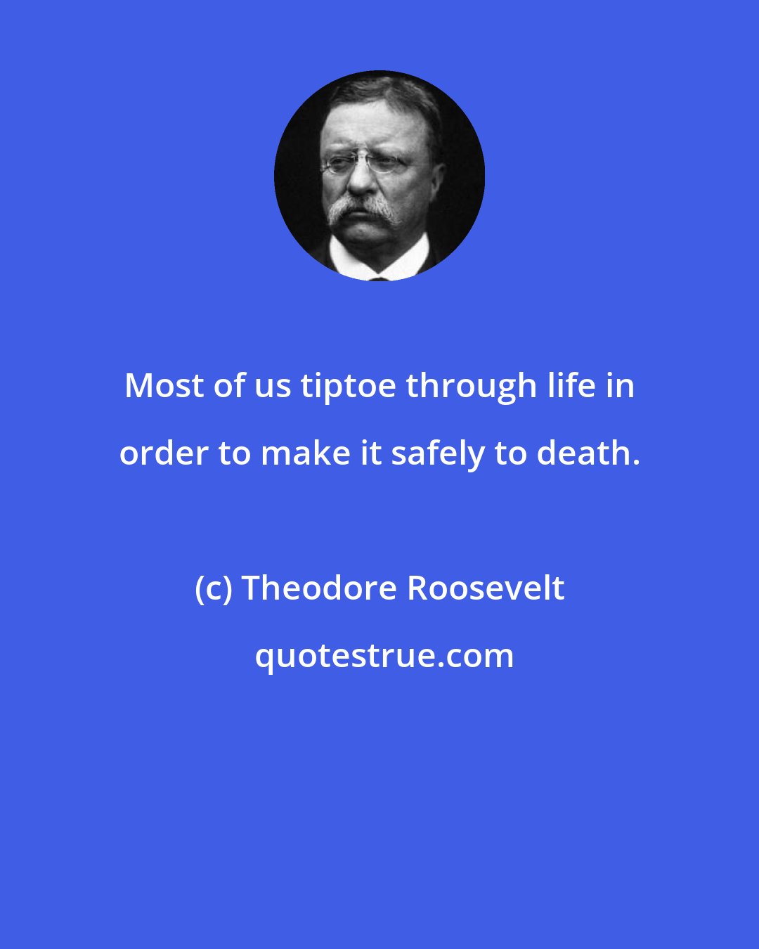 Theodore Roosevelt: Most of us tiptoe through life in order to make it safely to death.