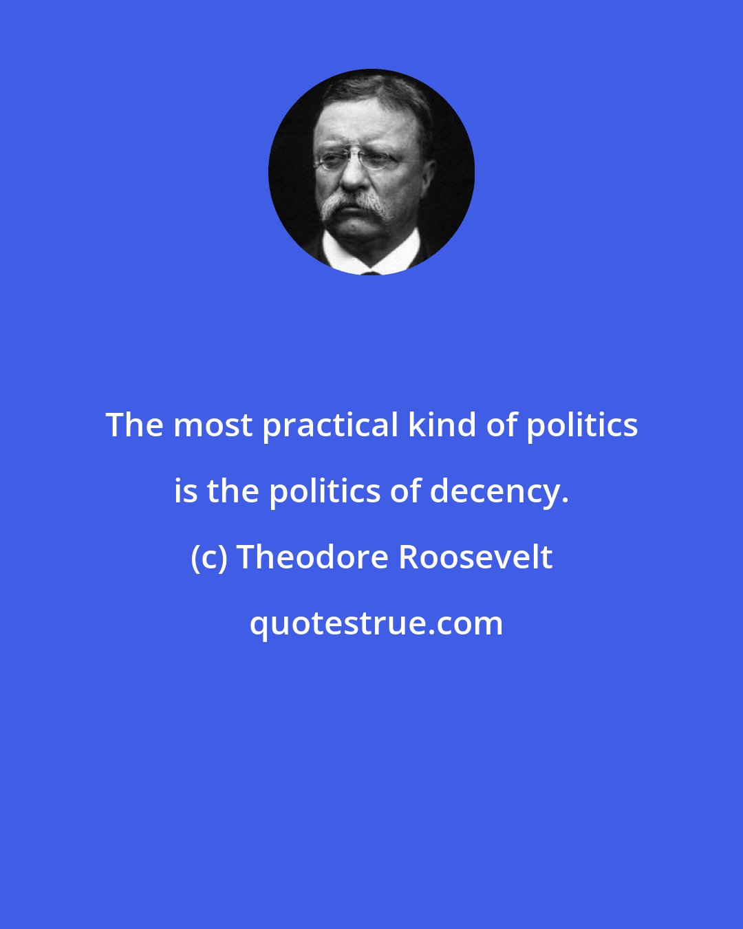 Theodore Roosevelt: The most practical kind of politics is the politics of decency.