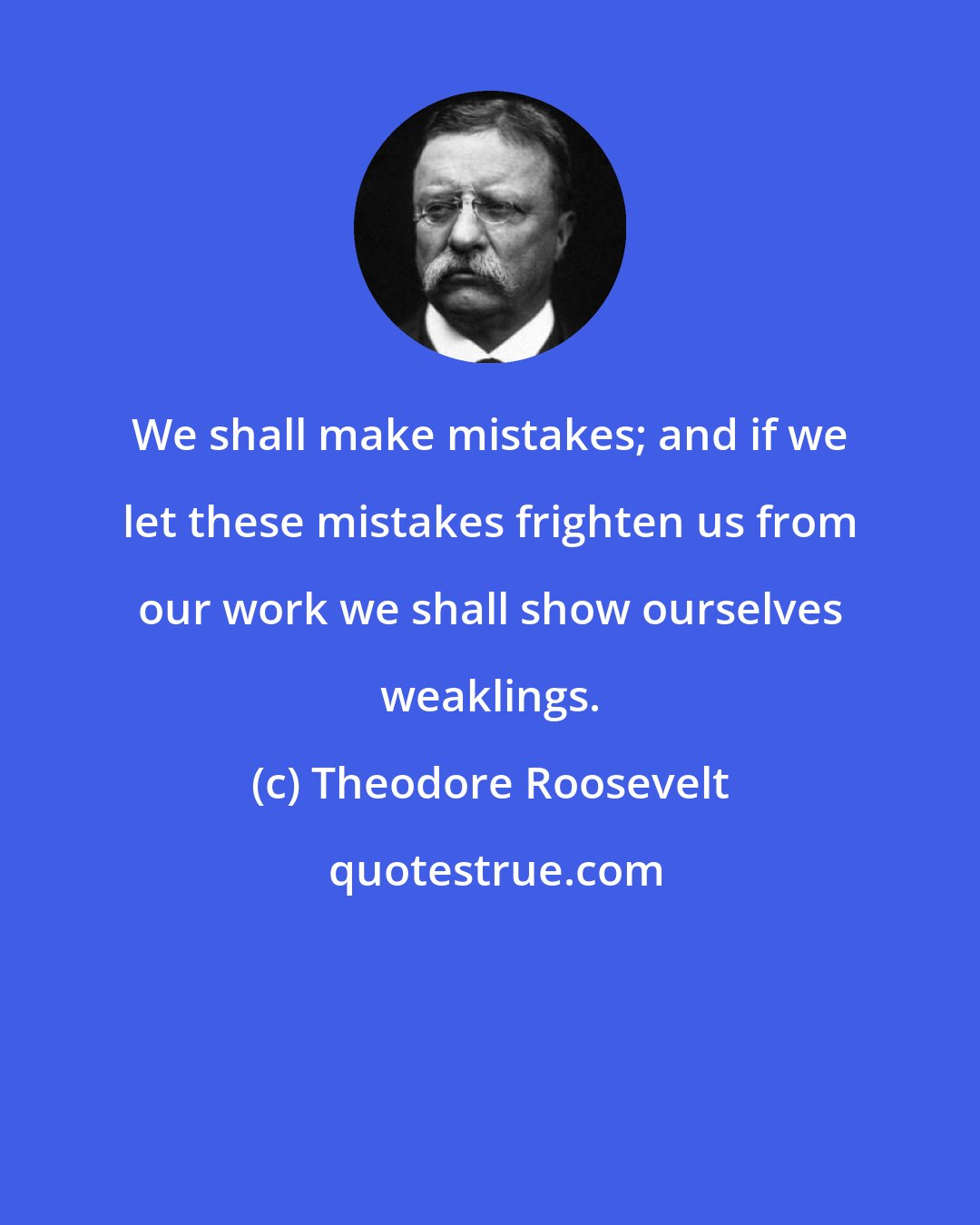 Theodore Roosevelt: We shall make mistakes; and if we let these mistakes frighten us from our work we shall show ourselves weaklings.