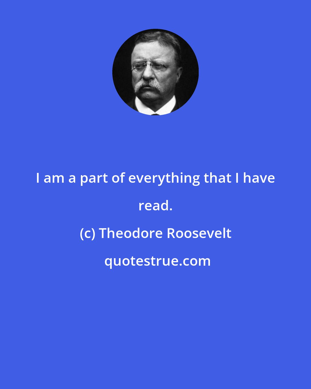 Theodore Roosevelt: I am a part of everything that I have read.