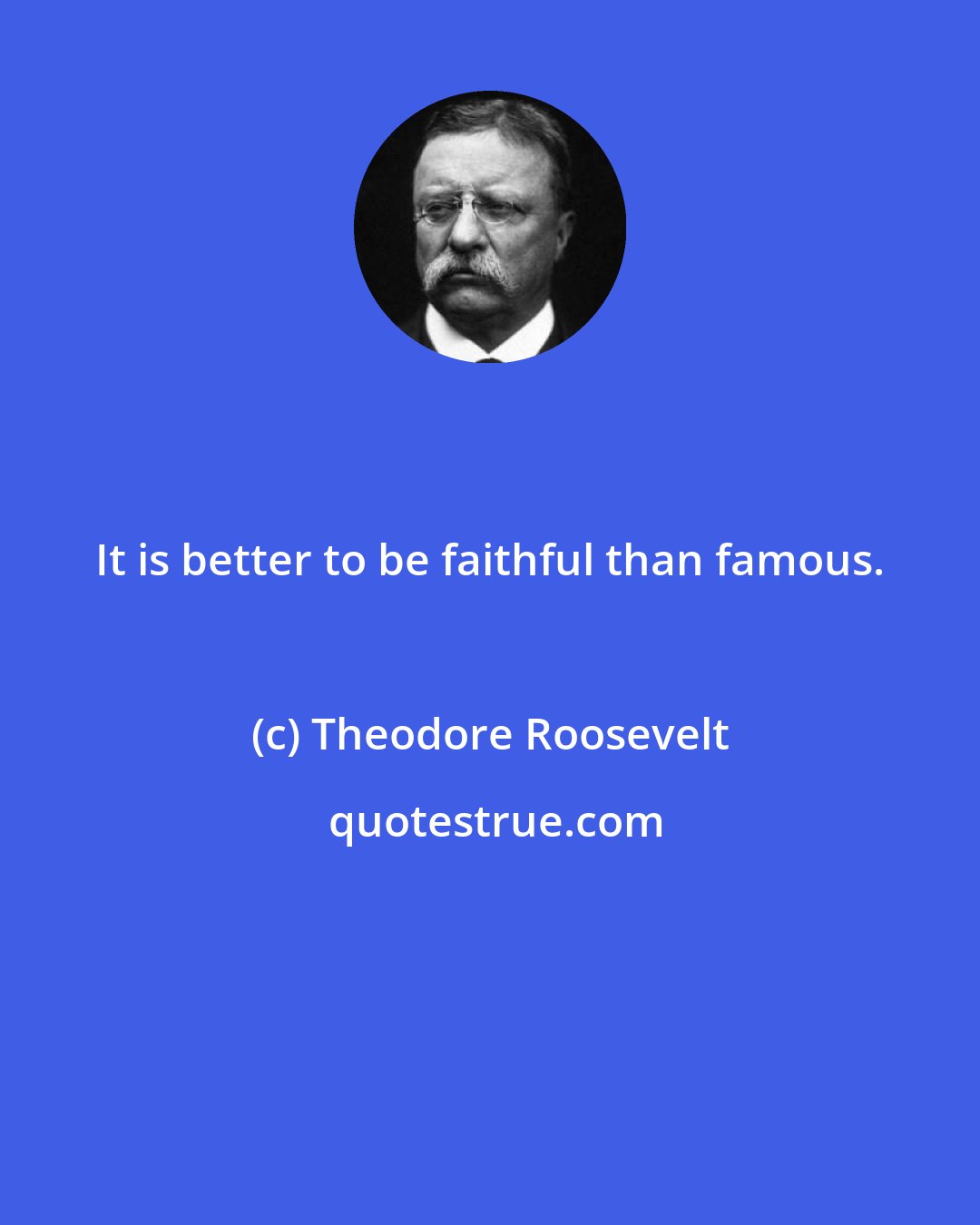 Theodore Roosevelt: It is better to be faithful than famous.