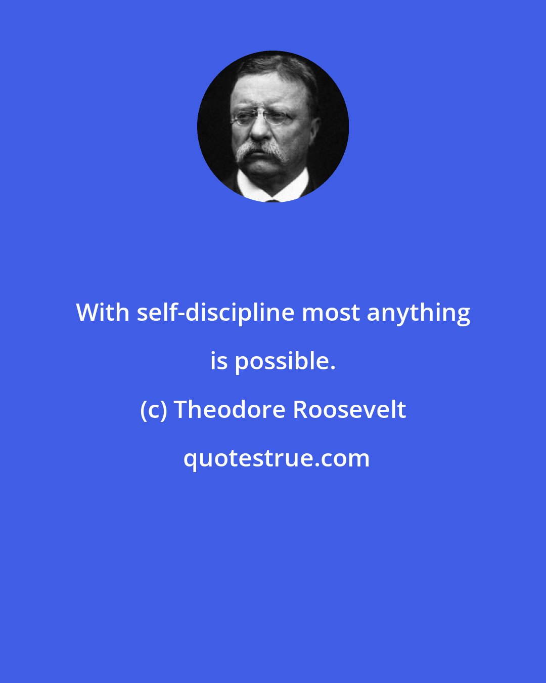 Theodore Roosevelt: With self-discipline most anything is possible.