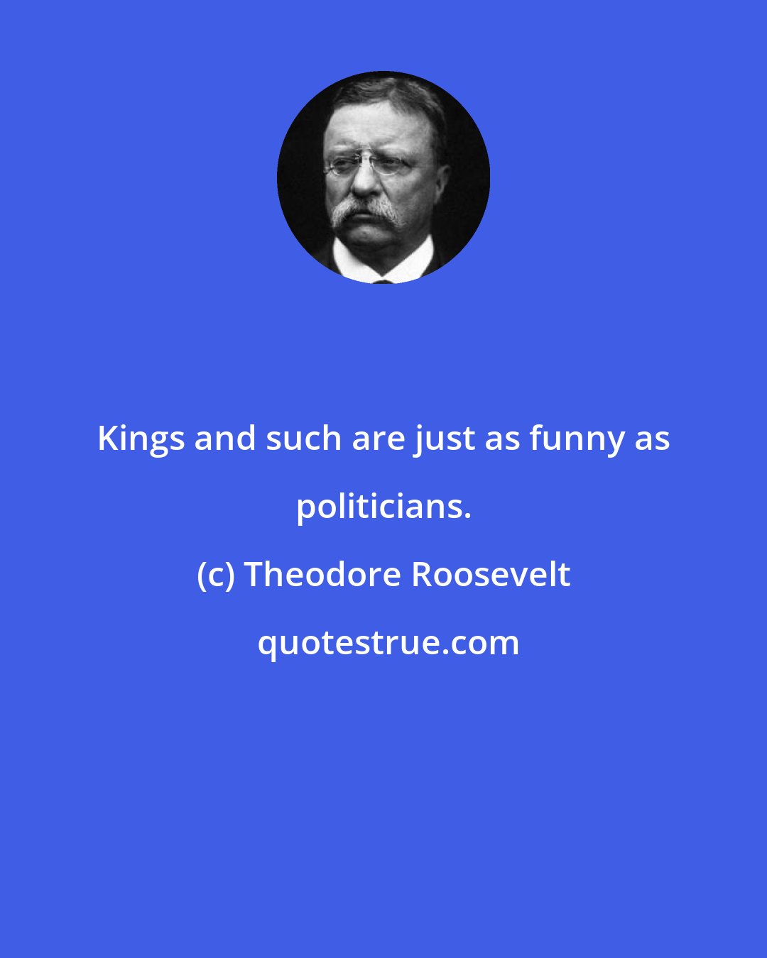 Theodore Roosevelt: Kings and such are just as funny as politicians.