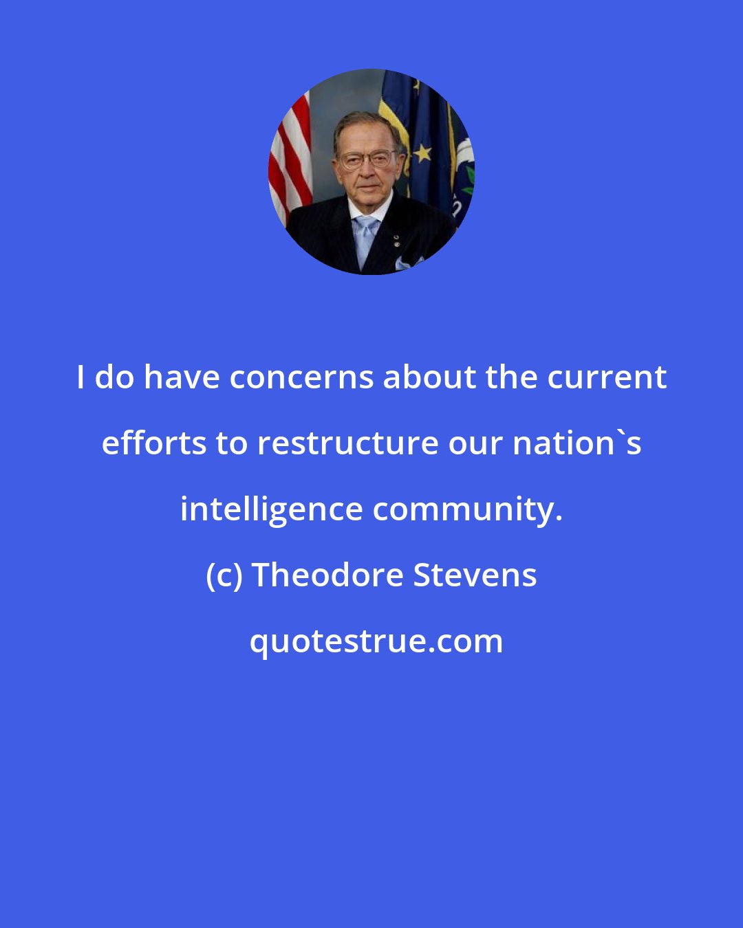 Theodore Stevens: I do have concerns about the current efforts to restructure our nation's intelligence community.