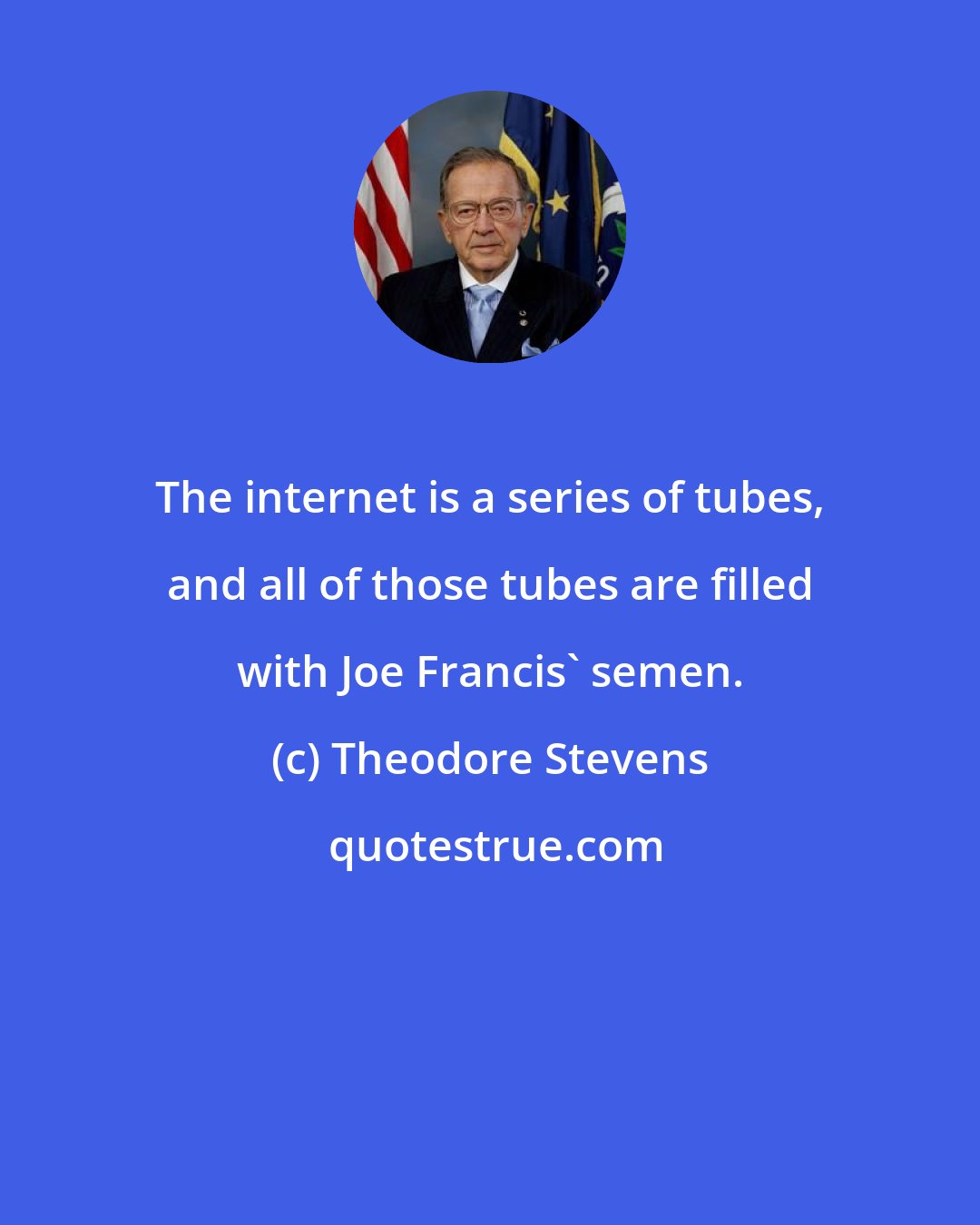 Theodore Stevens: The internet is a series of tubes, and all of those tubes are filled with Joe Francis' semen.