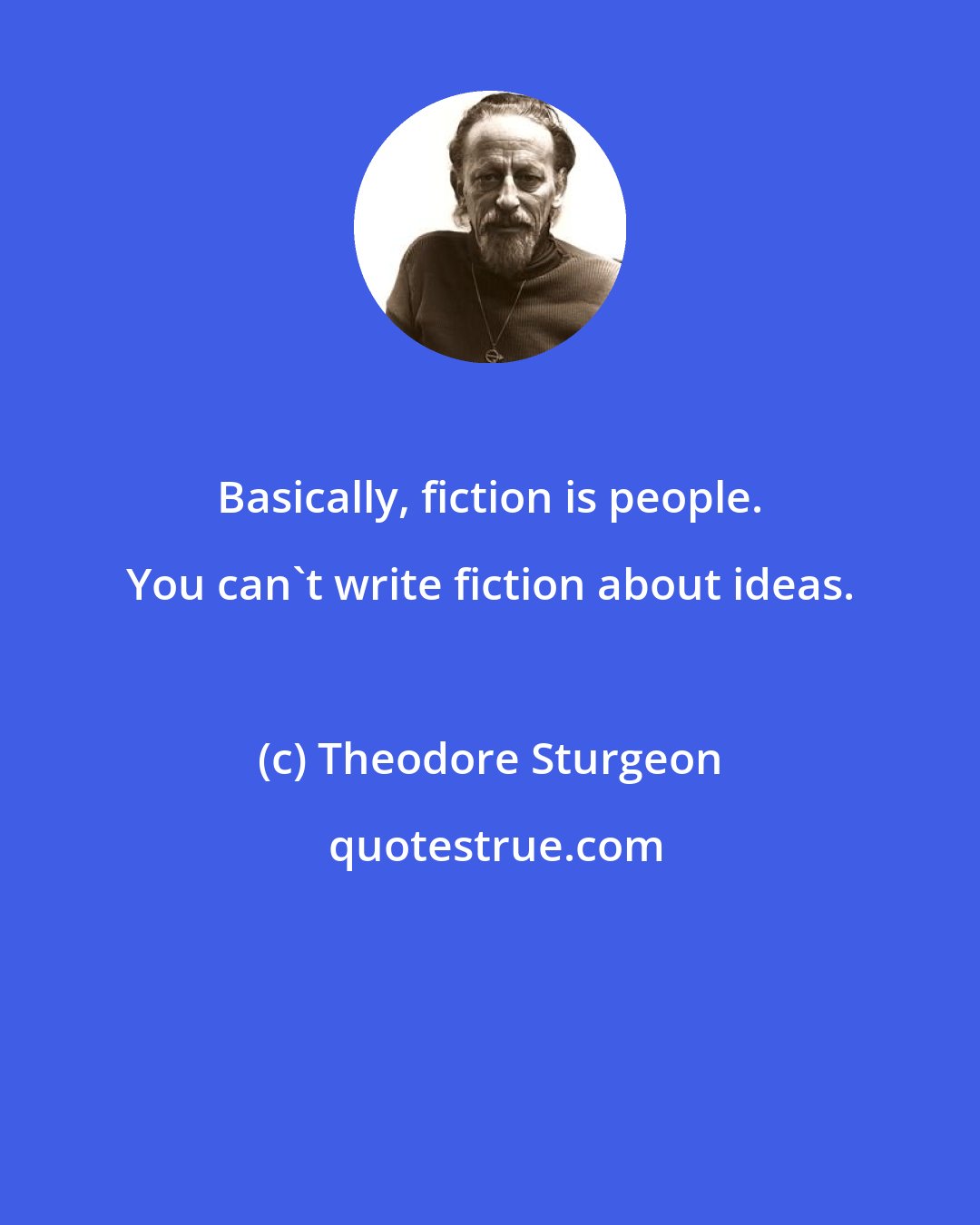 Theodore Sturgeon: Basically, fiction is people. You can't write fiction about ideas.