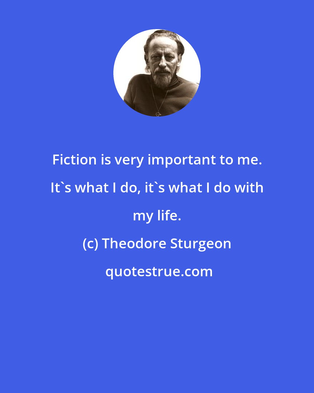 Theodore Sturgeon: Fiction is very important to me. It's what I do, it's what I do with my life.