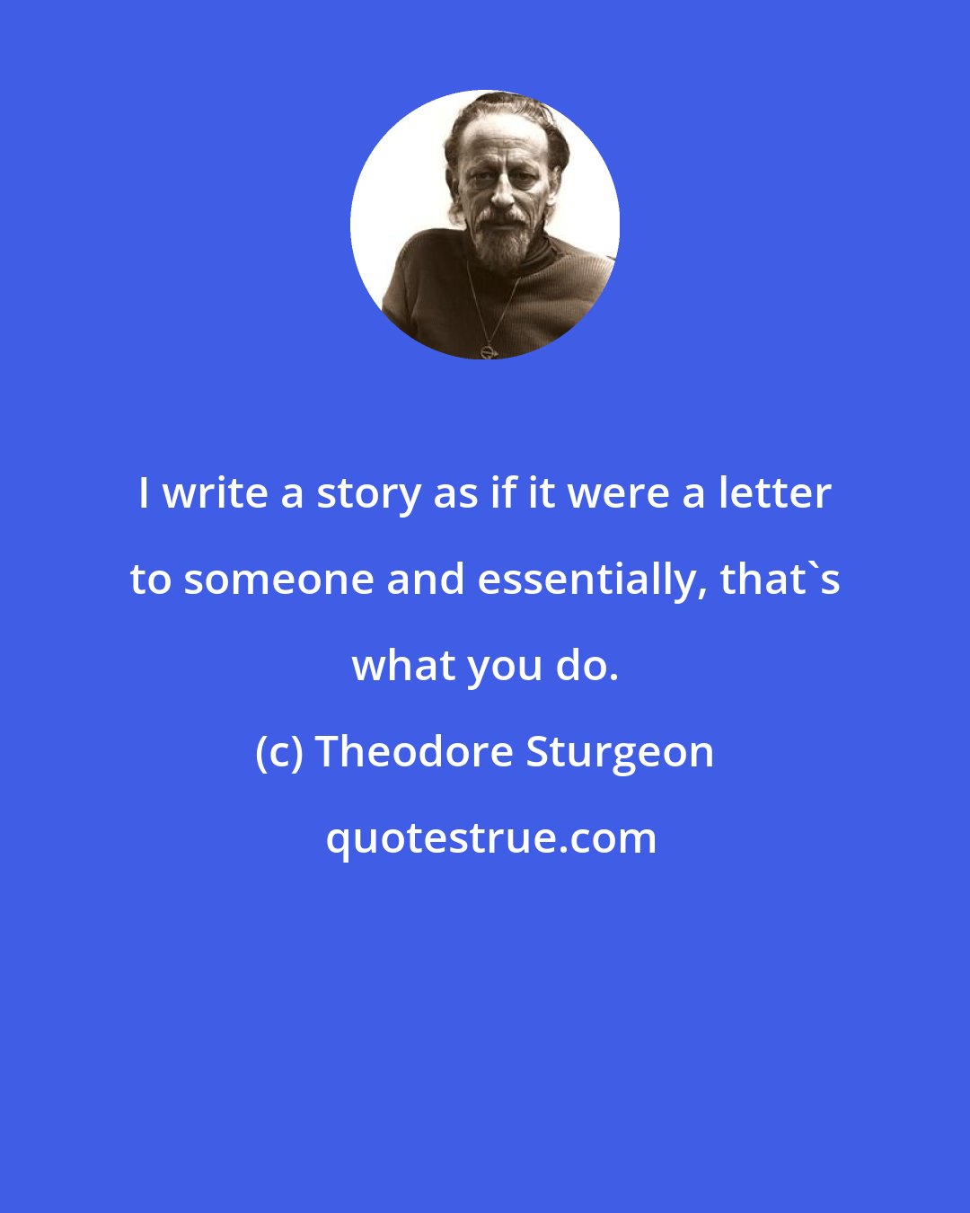 Theodore Sturgeon: I write a story as if it were a letter to someone and essentially, that's what you do.
