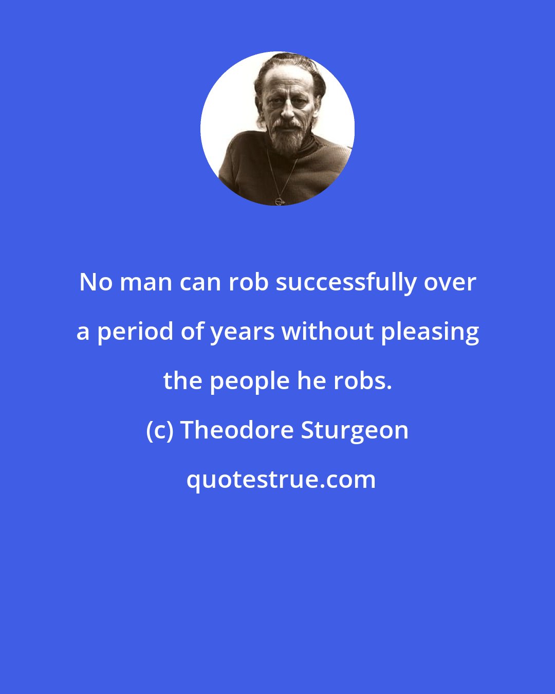 Theodore Sturgeon: No man can rob successfully over a period of years without pleasing the people he robs.