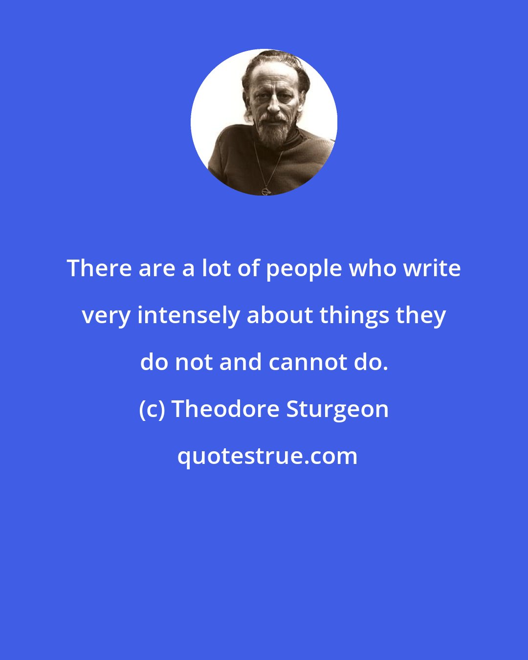 Theodore Sturgeon: There are a lot of people who write very intensely about things they do not and cannot do.
