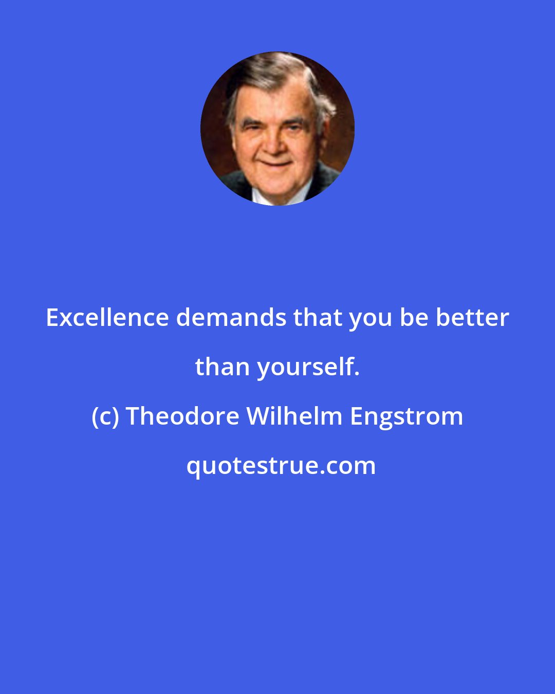 Theodore Wilhelm Engstrom: Excellence demands that you be better than yourself.