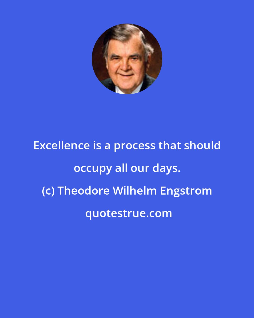 Theodore Wilhelm Engstrom: Excellence is a process that should occupy all our days.