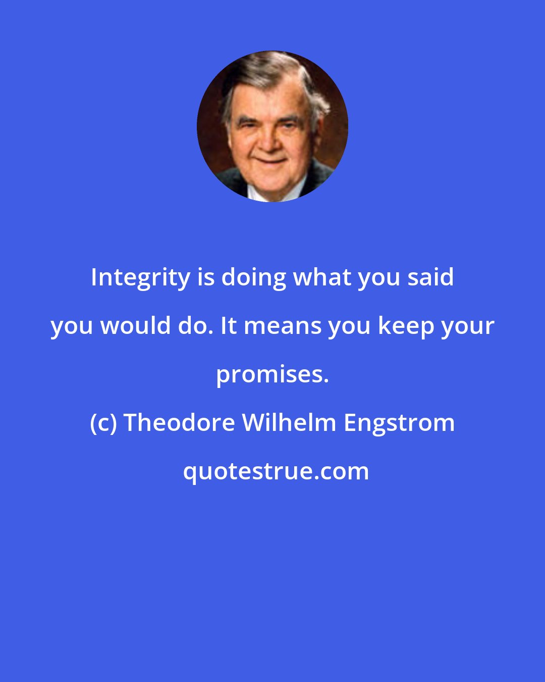 Theodore Wilhelm Engstrom: Integrity is doing what you said you would do. It means you keep your promises.