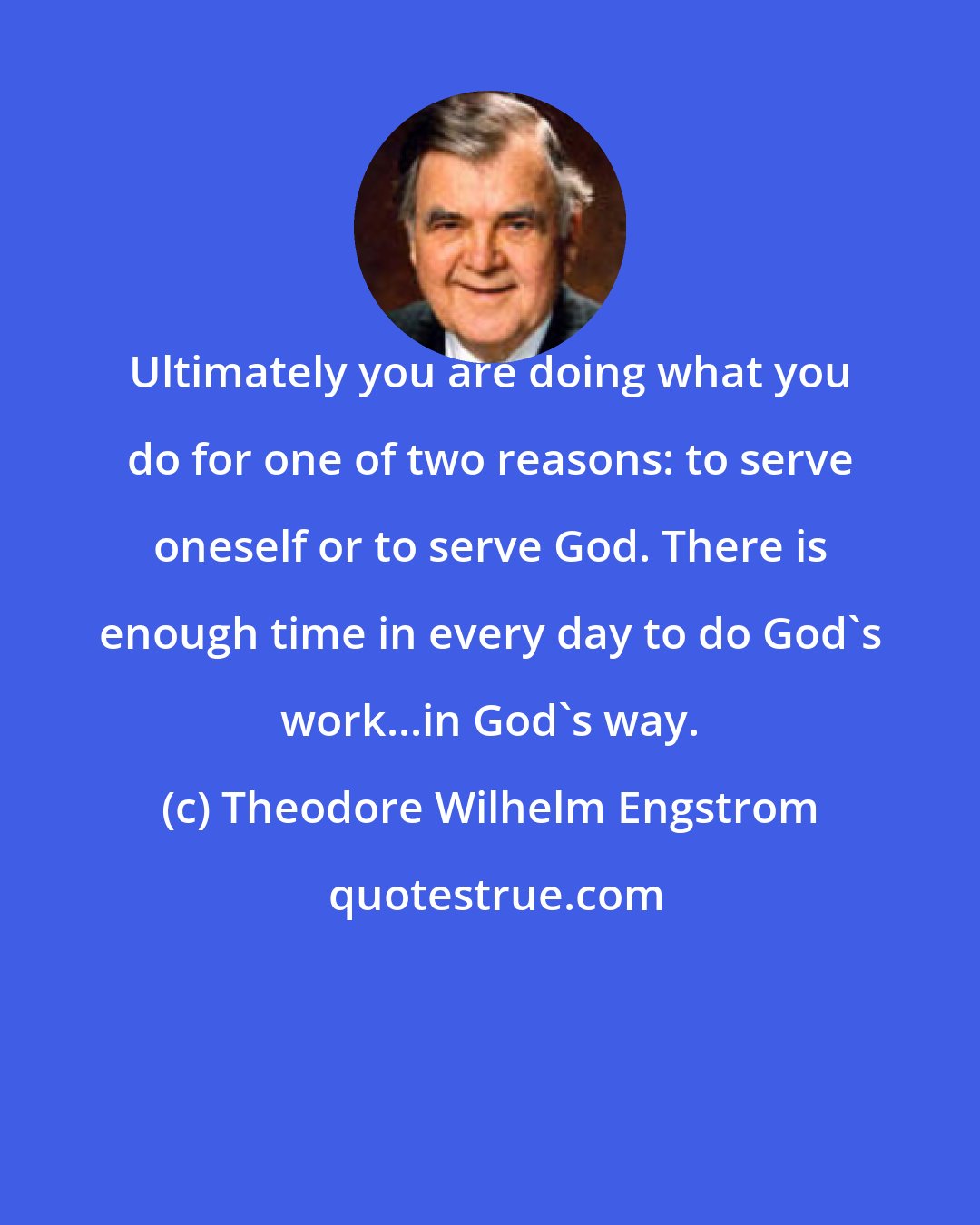 Theodore Wilhelm Engstrom: Ultimately you are doing what you do for one of two reasons: to serve oneself or to serve God. There is enough time in every day to do God's work...in God's way.