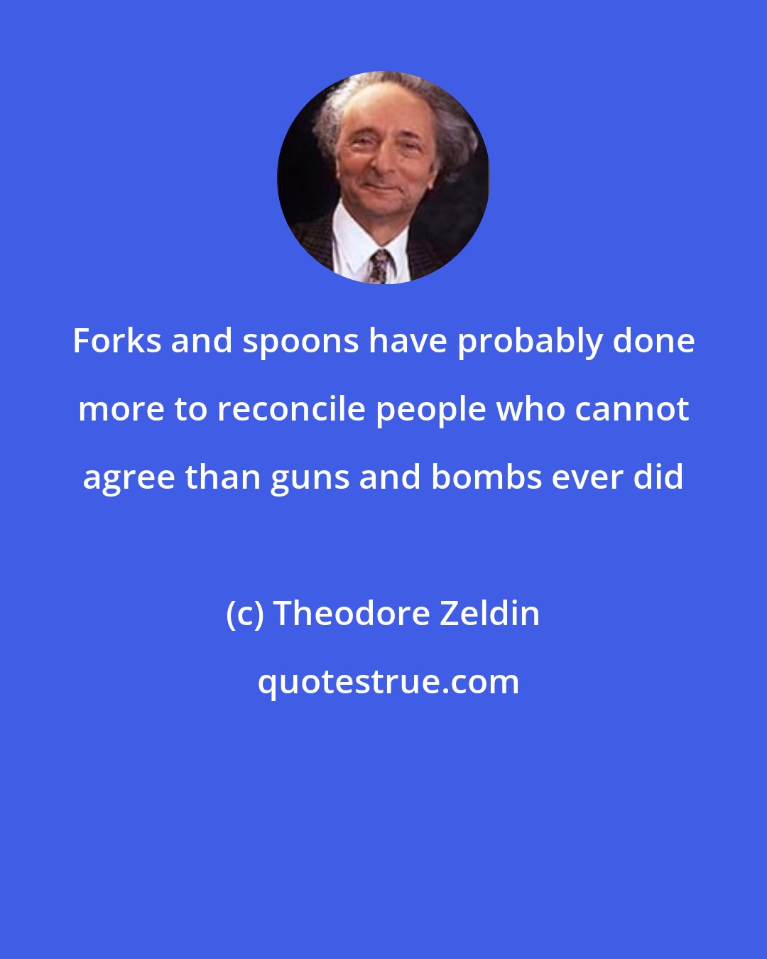 Theodore Zeldin: Forks and spoons have probably done more to reconcile people who cannot agree than guns and bombs ever did