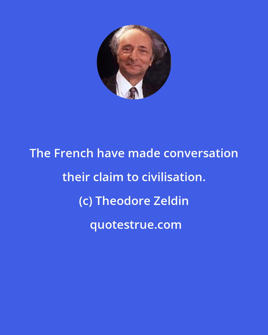 Theodore Zeldin: The French have made conversation their claim to civilisation.