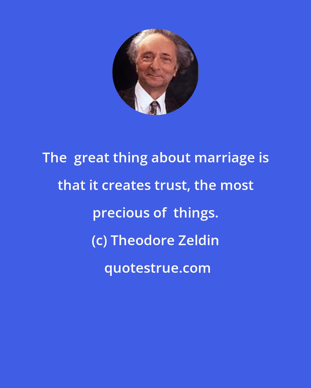 Theodore Zeldin: The  great thing about marriage is that it creates trust, the most precious of  things.