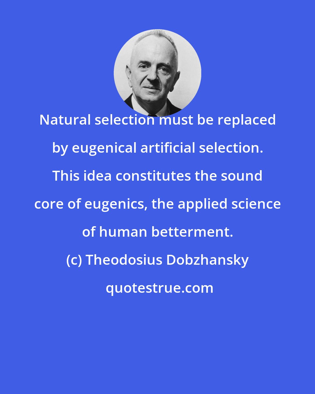 Theodosius Dobzhansky: Natural selection must be replaced by eugenical artificial selection. This idea constitutes the sound core of eugenics, the applied science of human betterment.