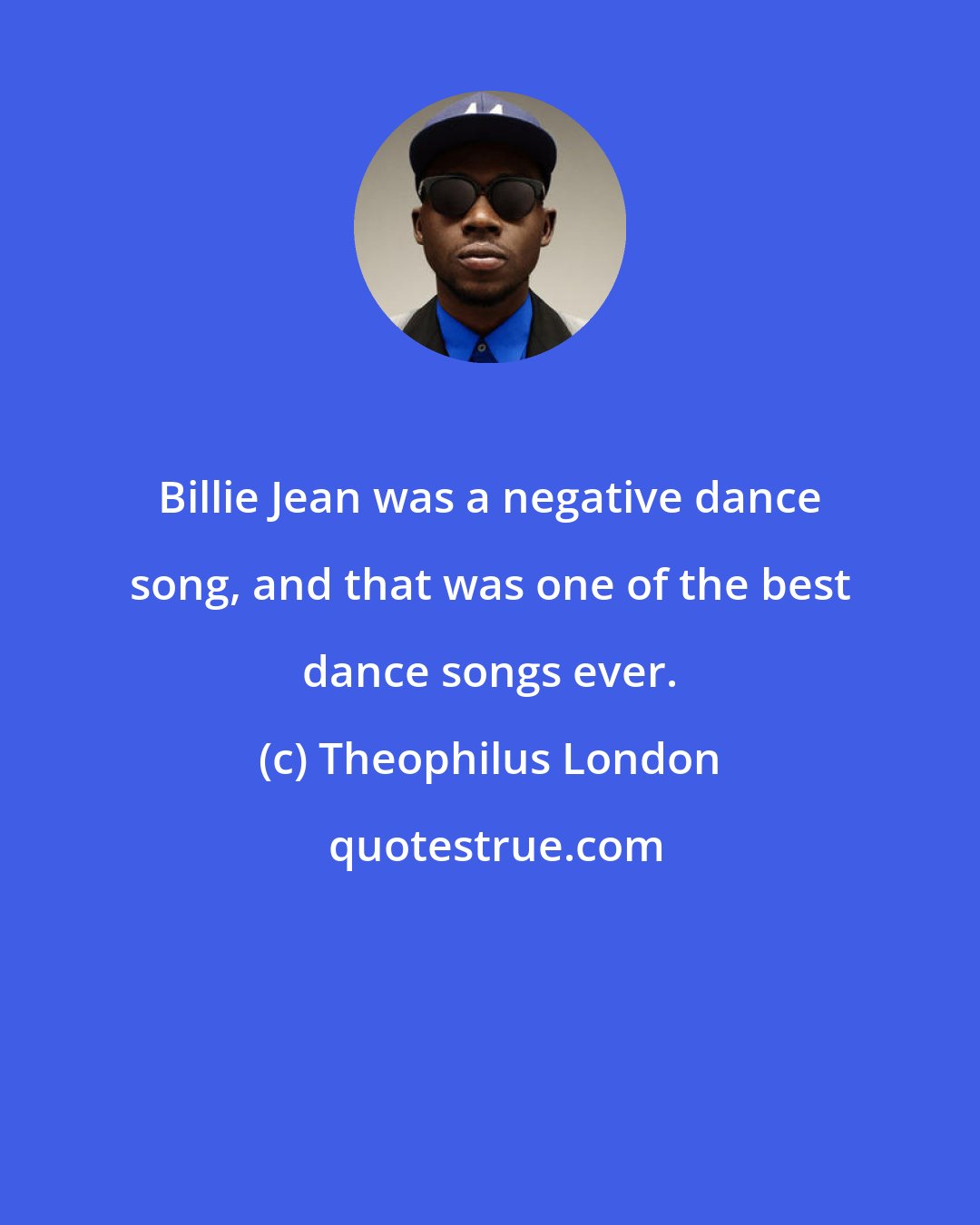 Theophilus London: Billie Jean was a negative dance song, and that was one of the best dance songs ever.