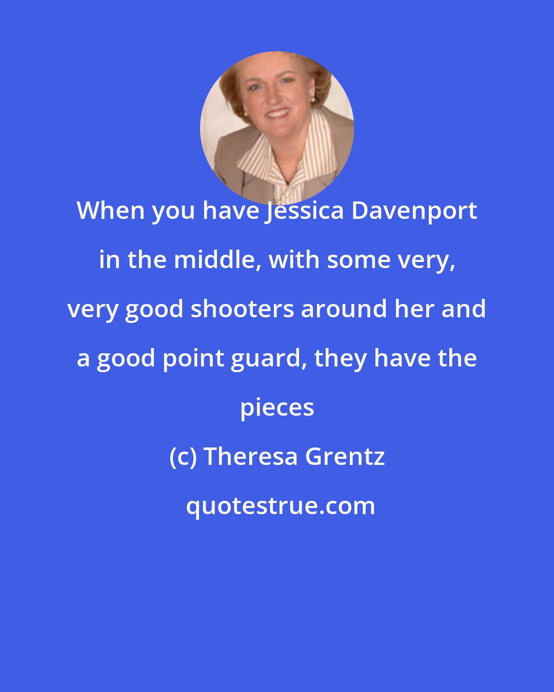 Theresa Grentz: When you have Jessica Davenport in the middle, with some very, very good shooters around her and a good point guard, they have the pieces