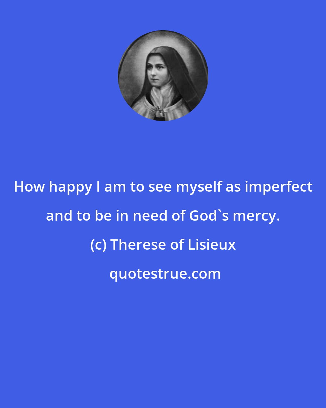 Therese of Lisieux: How happy I am to see myself as imperfect and to be in need of God's mercy.