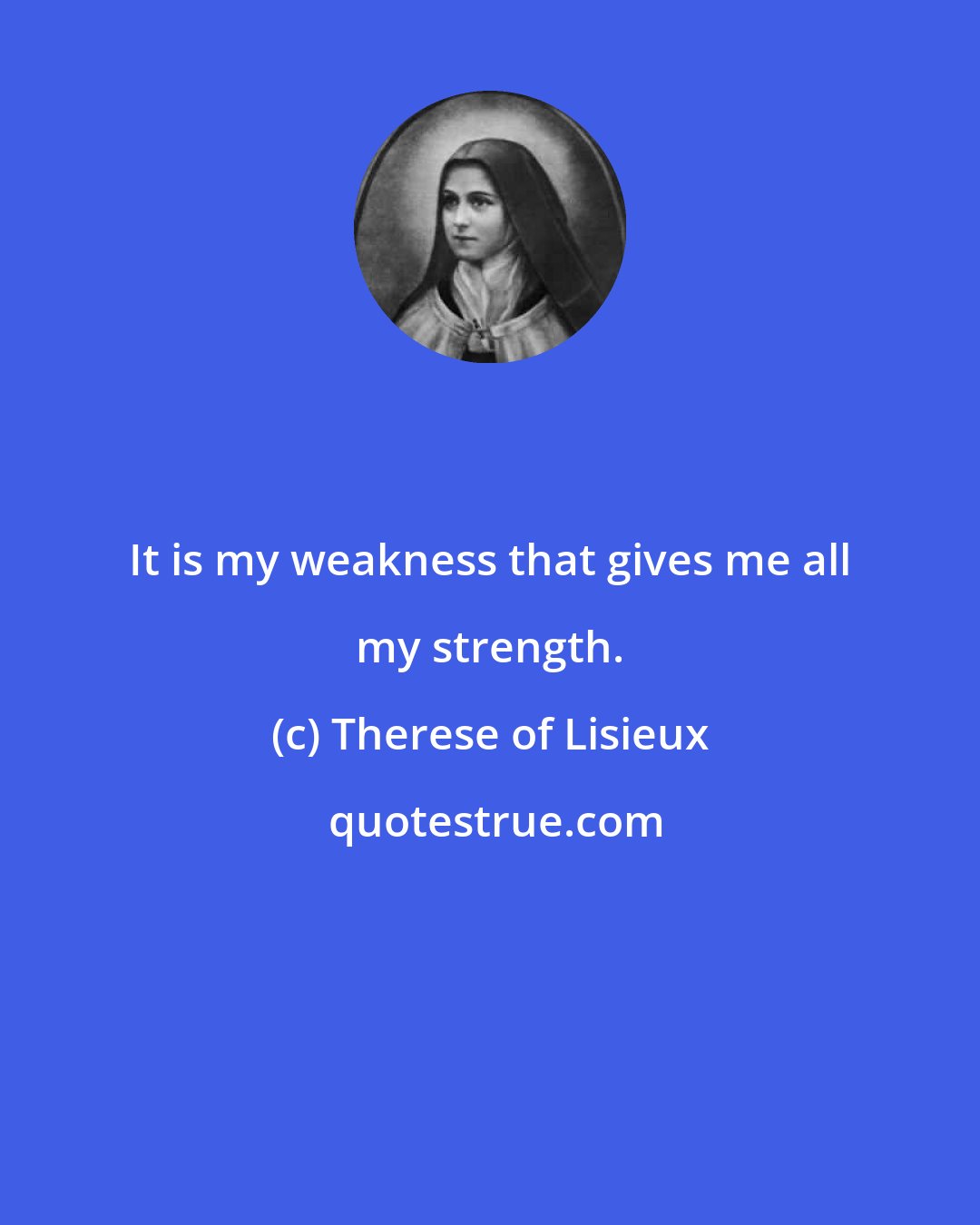 Therese of Lisieux: It is my weakness that gives me all my strength.