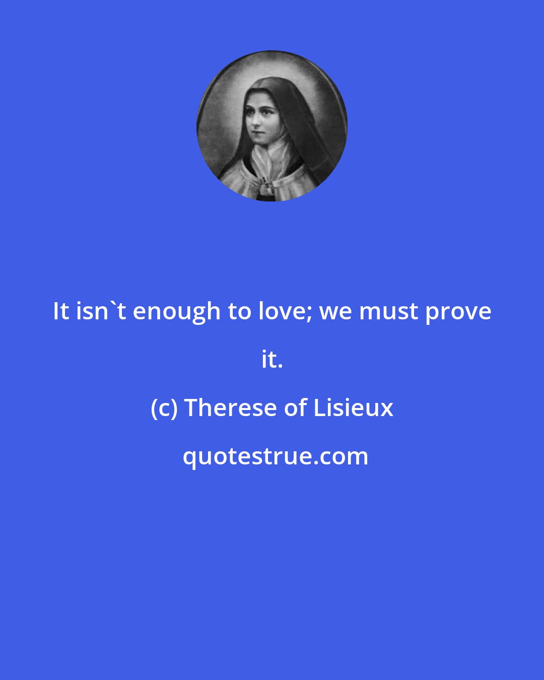 Therese of Lisieux: It isn't enough to love; we must prove it.