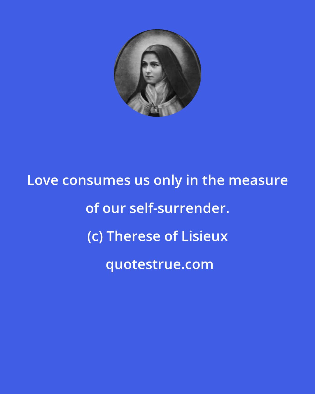 Therese of Lisieux: Love consumes us only in the measure of our self-surrender.